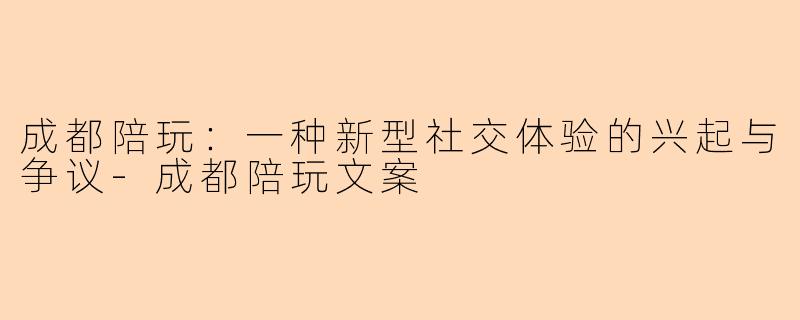 成都陪玩：一种新型社交体验的兴起与争议-成都陪玩文案
