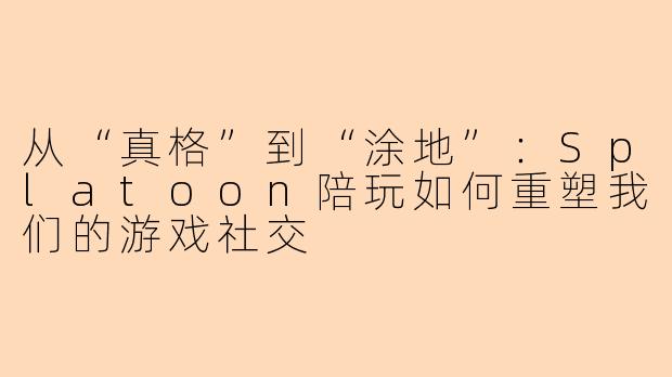 从“真格”到“涂地”:Splatoon陪玩如何重塑我们的游戏社交