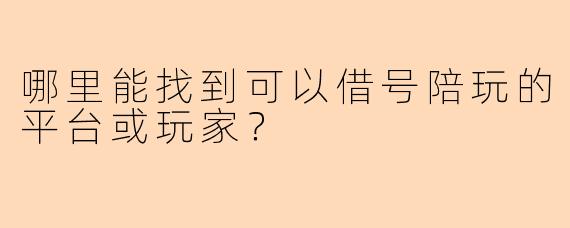 哪里能找到可以借号陪玩的平台或玩家？