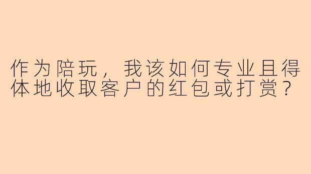 作为陪玩，我该如何专业且得体地收取客户的红包或打赏？