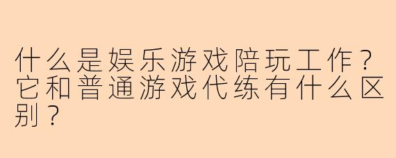 什么是娱乐游戏陪玩工作?它和普通游戏代练有什么区别?
