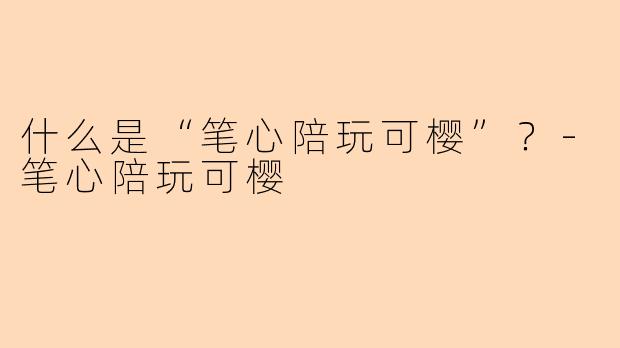 什么是“笔心陪玩可樱”？-笔心陪玩可樱