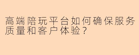 高端陪玩平台如何确保服务质量和客户体验？