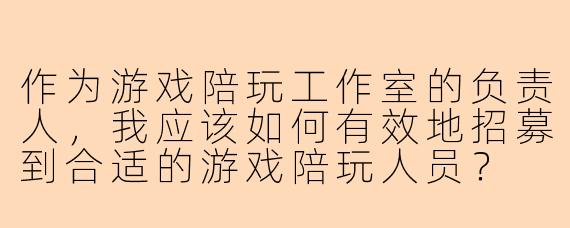 作为游戏陪玩工作室的负责人，我应该如何有效地招募到合适的游戏陪玩人员？
