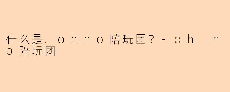 什么是.ohno陪玩团？-oh no陪玩团