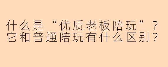 什么是“优质老板陪玩”？它和普通陪玩有什么区别？