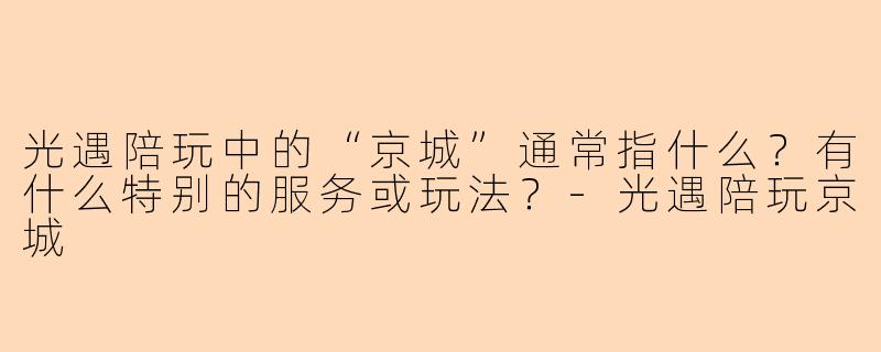光遇陪玩中的“京城”通常指什么?有什么特别的服务或玩法?-光遇陪玩京城