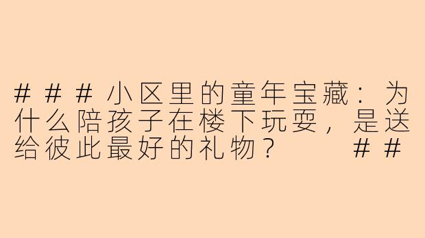 ###小区里的童年宝藏:为什么陪孩子在楼下玩耍,是送给彼此最好的礼物?
####-陪孩子在小区玩好吗图片