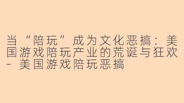 当“陪玩”成为文化恶搞：美国游戏陪玩产业的荒诞与狂欢-美国游戏陪玩恶搞