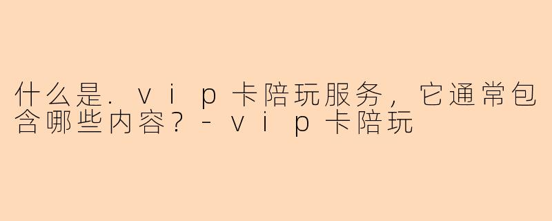 什么是.vip卡陪玩服务,它通常包含哪些内容?-vip卡陪玩