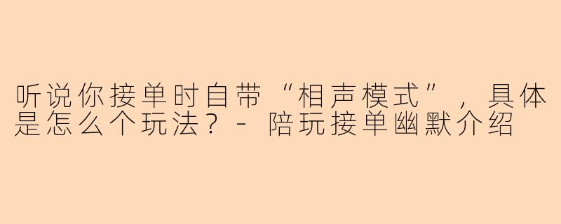听说你接单时自带“相声模式”，具体是怎么个玩法？-陪玩接单幽默介绍