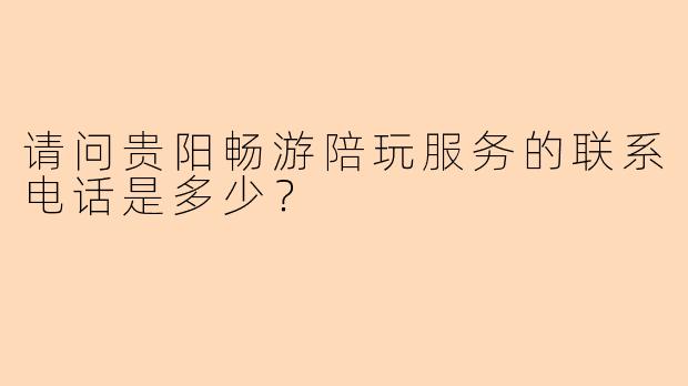 请问贵阳畅游陪玩服务的联系电话是多少？