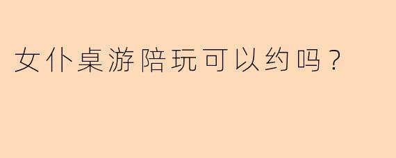 女仆桌游陪玩可以约吗？