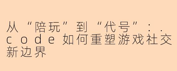 从“陪玩”到“代号”：.code如何重塑游戏社交新边界