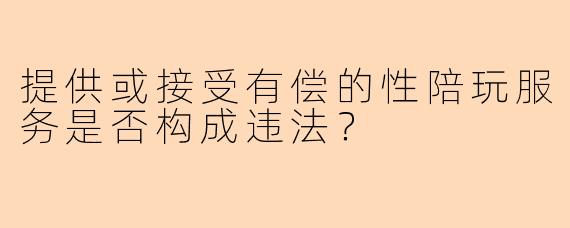 提供或接受有偿的性陪玩服务是否构成违法?