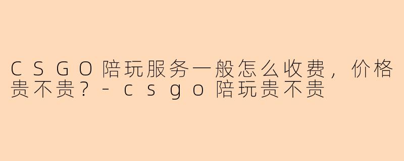 CSGO陪玩服务一般怎么收费,价格贵不贵?-csgo陪玩贵不贵