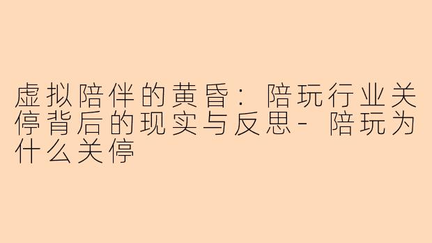 虚拟陪伴的黄昏：陪玩行业关停背后的现实与反思-陪玩为什么关停
