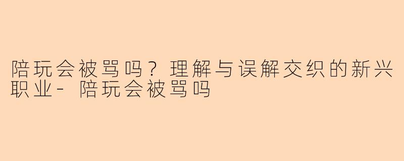 陪玩会被骂吗?理解与误解交织的新兴职业-陪玩会被骂吗