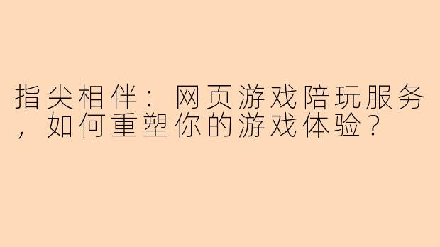指尖相伴:网页游戏陪玩服务,如何重塑你的游戏体验?