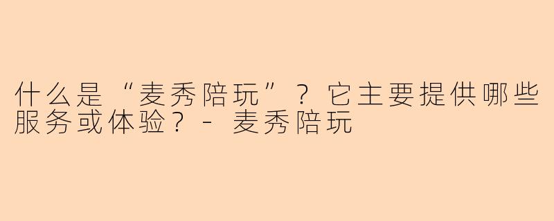 什么是“麦秀陪玩”?它主要提供哪些服务或体验?-麦秀陪玩