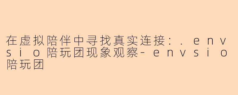 在虚拟陪伴中寻找真实连接：.envsio陪玩团现象观察-envsio陪玩团
