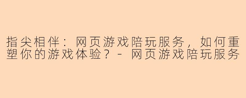 指尖相伴:网页游戏陪玩服务,如何重塑你的游戏体验?-网页游戏陪玩服务