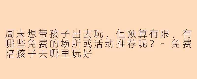 周末想带孩子出去玩,但预算有限,有哪些免费的场所或活动推荐呢?-免费陪孩子去哪里玩好