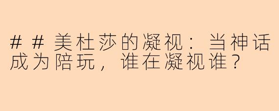 ##美杜莎的凝视：当神话成为陪玩，谁在凝视谁？
