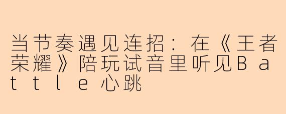 当节奏遇见连招：在《王者荣耀》陪玩试音里听见Battle心跳