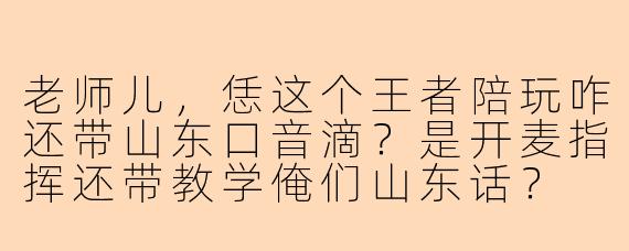 老师儿，恁这个王者陪玩咋还带山东口音滴？是开麦指挥还带教学俺们山东话？