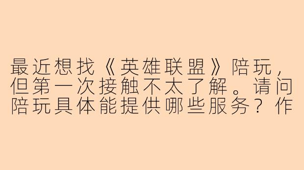 最近想找《英雄联盟》陪玩，但第一次接触不太了解。请问陪玩具体能提供哪些服务？作为老板该如何选择合适的陪玩，又需要注意哪些细节？