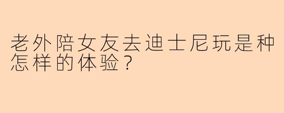 老外陪女友去迪士尼玩是种怎样的体验？