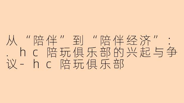 从“陪伴”到“陪伴经济”：.hc陪玩俱乐部的兴起与争议-hc陪玩俱乐部
