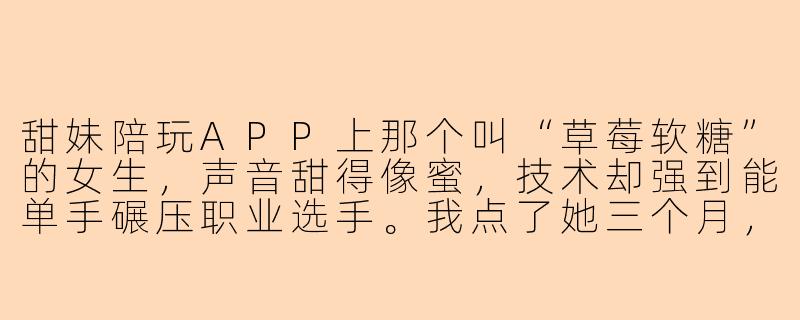 甜妹陪玩APP上那个叫“草莓软糖”的女生，声音甜得像蜜，技术却强到能单手碾压职业选手。我点了她三个月，只敢打字不敢开麦，直到某天系统故障自动接通语音，我手忙脚乱假装变声器：“我是女的。”耳机那头沉默两秒，传来她带着笑意的呼吸声：“巧了，我也在装女生。要看看我刚摘的变声器吗，老板？”