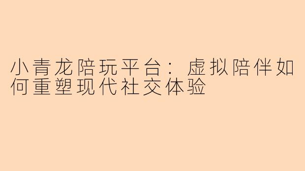小青龙陪玩平台:虚拟陪伴如何重塑现代社交体验