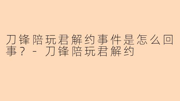 刀锋陪玩君解约事件是怎么回事？-刀锋陪玩君解约