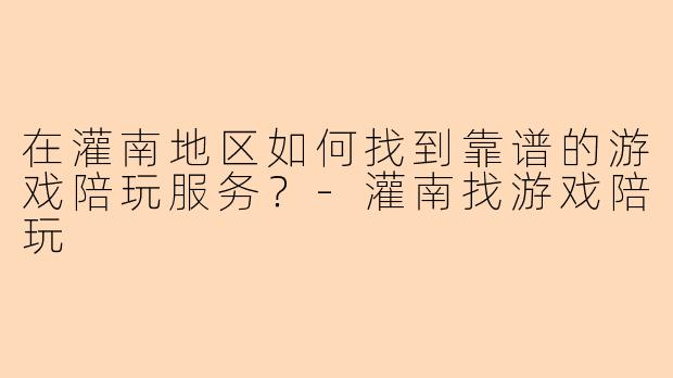 在灌南地区如何找到靠谱的游戏陪玩服务？-灌南找游戏陪玩