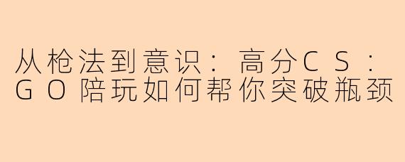 从枪法到意识:高分CS:GO陪玩如何帮你突破瓶颈