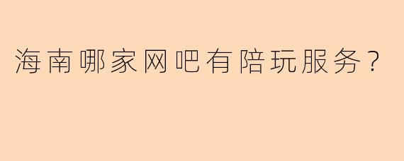 海南哪家网吧有陪玩服务？