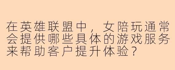 在英雄联盟中，女陪玩通常会提供哪些具体的游戏服务来帮助客户提升体验？