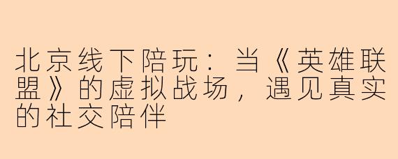 北京线下陪玩：当《英雄联盟》的虚拟战场，遇见真实的社交陪伴