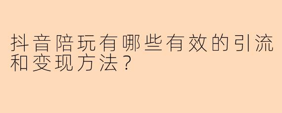 抖音陪玩有哪些有效的引流和变现方法?