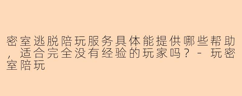 密室逃脱陪玩服务具体能提供哪些帮助,适合完全没有经验的玩家吗?-玩密室陪玩