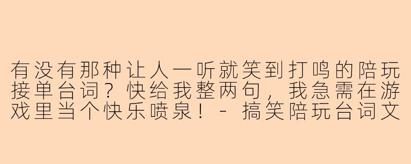 有没有那种让人一听就笑到打鸣的陪玩接单台词？快给我整两句，我急需在游戏里当个快乐喷泉！