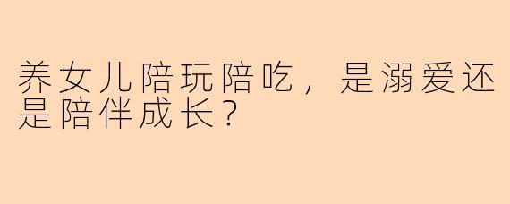 养女儿陪玩陪吃，是溺爱还是陪伴成长？