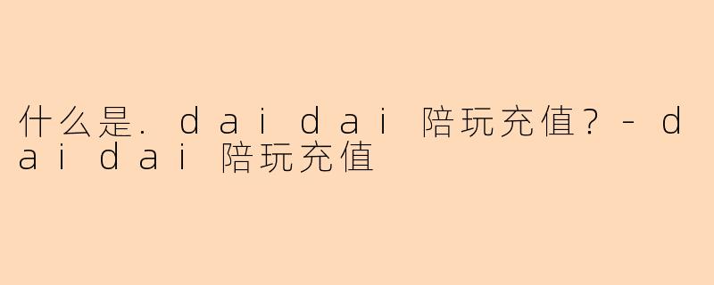 什么是.daidai陪玩充值？-daidai陪玩充值