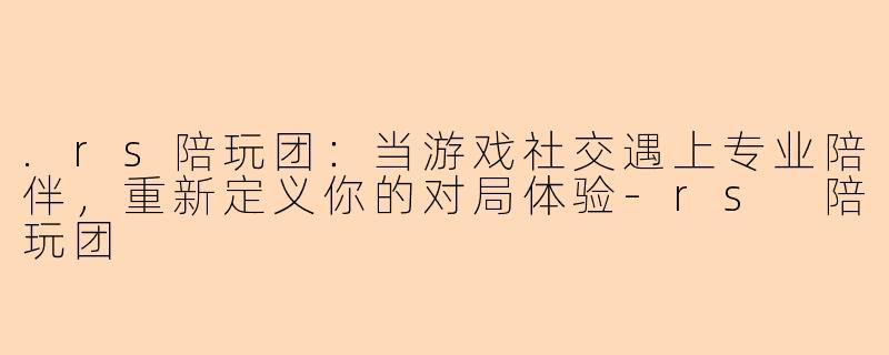 .rs陪玩团:当游戏社交遇上专业陪伴,重新定义你的对局体验-rs 陪玩团