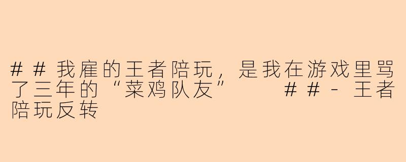 ##我雇的王者陪玩,是我在游戏里骂了三年的“菜鸡队友”
##-王者陪玩反转