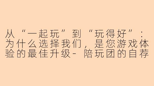 从“一起玩”到“玩得好”:为什么选择我们,是您游戏体验的最佳升级-陪玩团的自荐