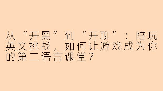 从“开黑”到“开聊”:陪玩英文挑战,如何让游戏成为你的第二语言课堂?